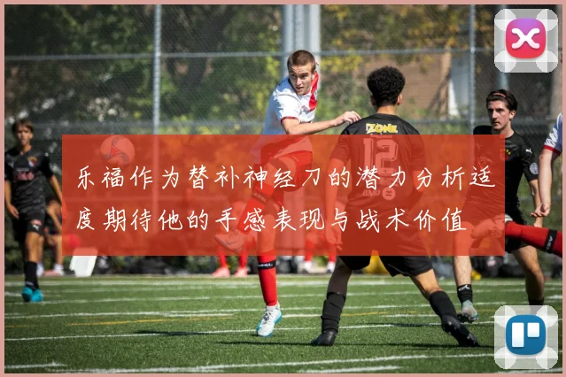 乐福作为替补神经刀的潜力分析适度期待他的手感表现与战术价值