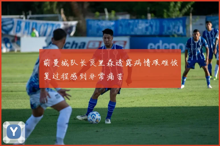 前曼城队长莫里森透露病情艰难恢复过程感到非常痛苦