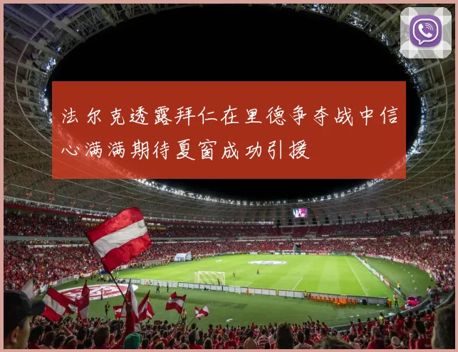 法尔克透露拜仁在里德争夺战中信心满满期待夏窗成功引援