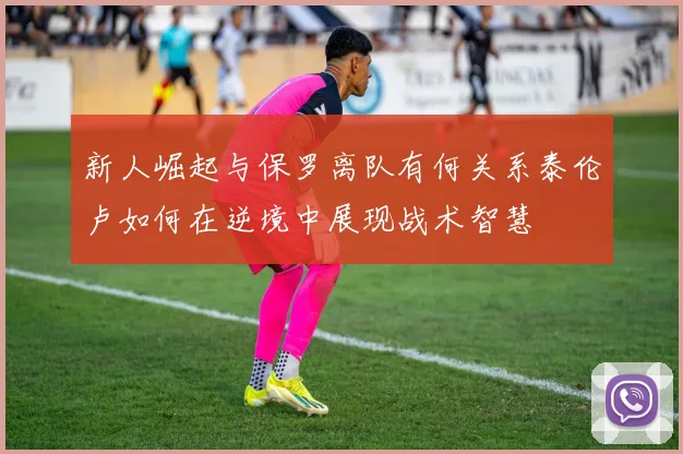 新人崛起与保罗离队有何关系泰伦卢如何在逆境中展现战术智慧