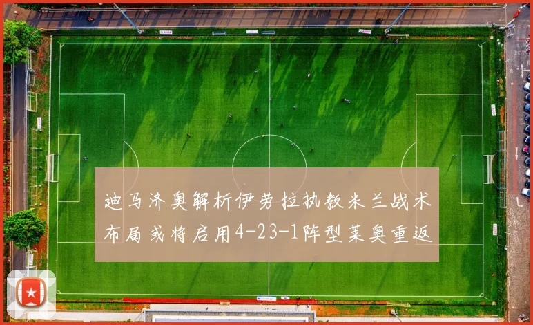 迪马济奥解析伊劳拉执教米兰战术布局或将启用4-23-1阵型莱奥重返左边锋位置