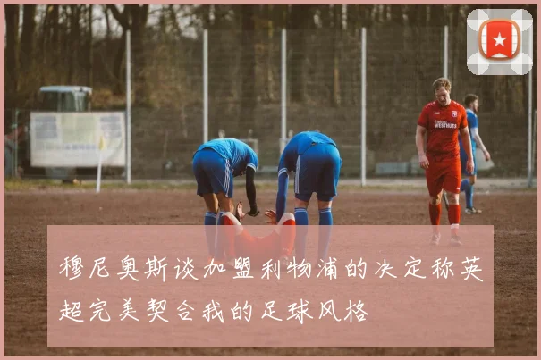 穆尼奥斯谈加盟利物浦的决定称英超完美契合我的足球风格