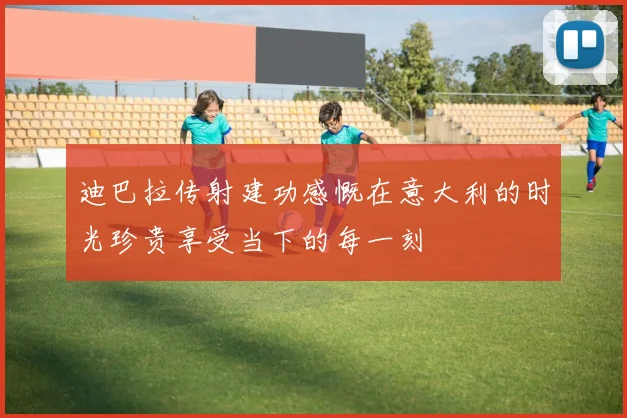 迪巴拉传射建功感慨在意大利的时光珍贵享受当下的每一刻