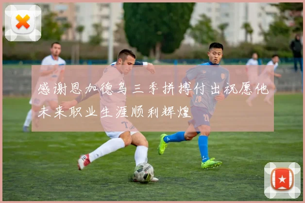 感谢恩加德乌三季拼搏付出祝愿他未来职业生涯顺利辉煌