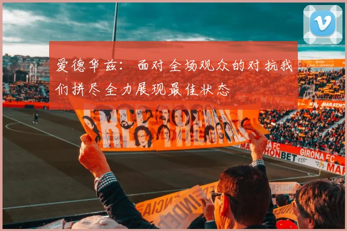 爱德华兹：面对全场观众的对抗我们拼尽全力展现最佳状态