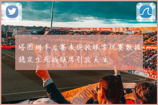 塔图姆季后赛表现抢眼常规赛数据稳定生死战缺席引发关注