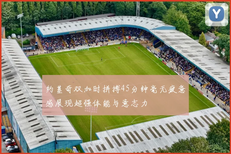 约基奇双加时拼搏45分钟毫无疲惫感展现超强体能与意志力