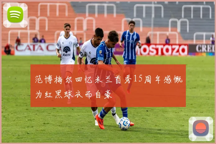 范博梅尔回忆米兰首秀15周年感慨为红黑球衣而自豪