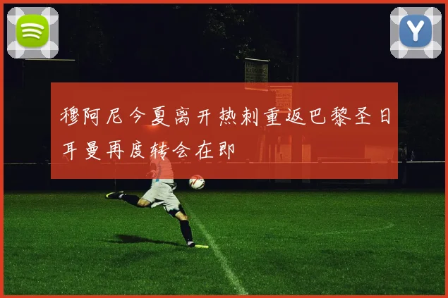 穆阿尼今夏离开热刺重返巴黎圣日耳曼再度转会在即
