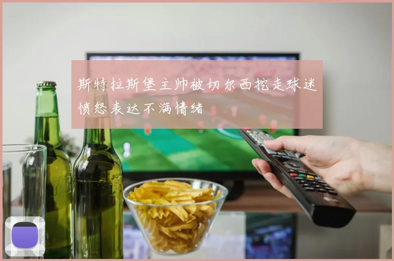 斯特拉斯堡主帅被切尔西挖走球迷愤怒表达不满情绪