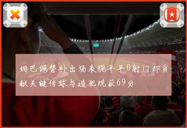 姆巴佩替补出场表现平平0射门却贡献关键传球与造犯规获69分