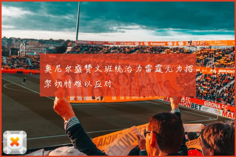 奥尼尔盛赞文班统治力雷霆无力招架切特难以应对