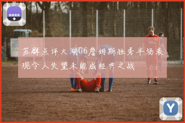 苏群点评火湖G6詹姆斯独秀半场表现令人失望未能成经典之战