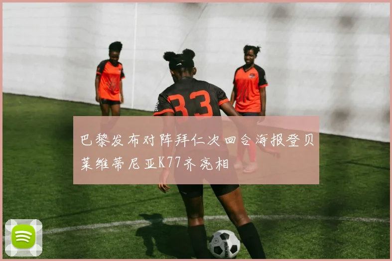 巴黎发布对阵拜仁次回合海报登贝莱维蒂尼亚K77齐亮相