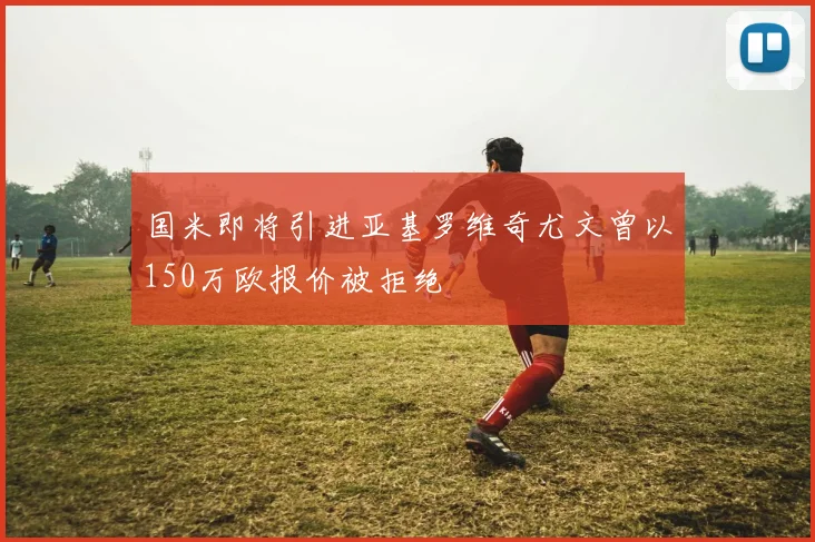 国米即将引进亚基罗维奇尤文曾以150万欧报价被拒绝