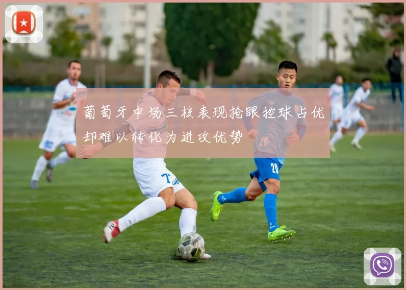 葡萄牙中场三核表现抢眼控球占优却难以转化为进攻优势