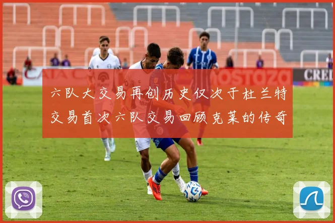 六队大交易再创历史仅次于杜兰特交易首次六队交易回顾克莱的传奇时刻