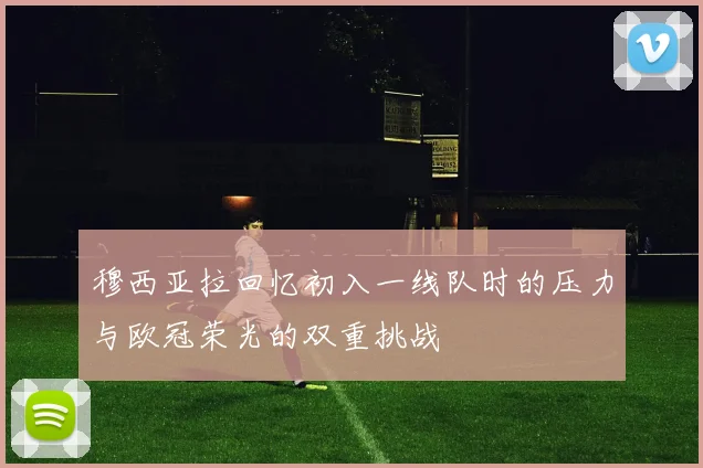 穆西亚拉回忆初入一线队时的压力与欧冠荣光的双重挑战