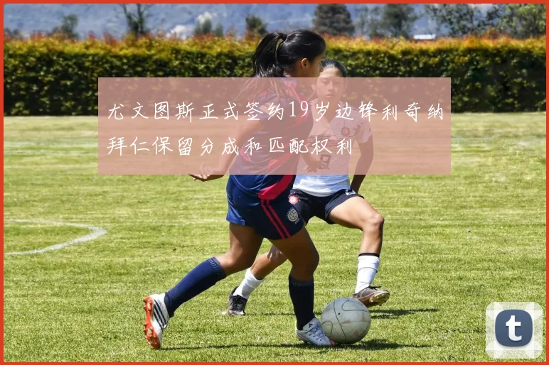 尤文图斯正式签约19岁边锋利奇纳拜仁保留分成和匹配权利