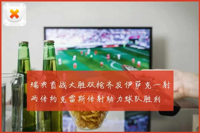 瑞典首战大胜双枪齐发伊萨克一射两传约克雷斯传射助力球队胜利