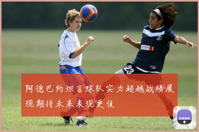 阿德巴约坦言球队实力超越战绩展现期待未来表现更佳