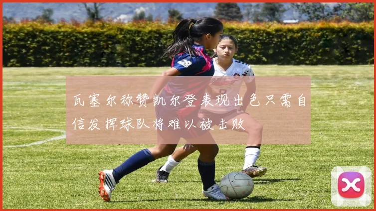 瓦塞尔称赞凯尔登表现出色只需自信发挥球队将难以被击败