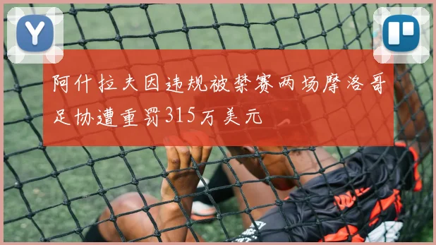 阿什拉夫因违规被禁赛两场摩洛哥足协遭重罚315万美元