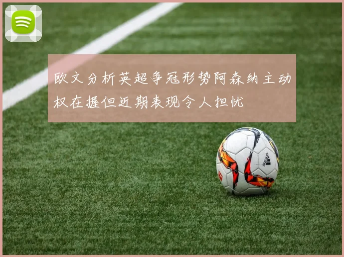 欧文分析英超争冠形势阿森纳主动权在握但近期表现令人担忧