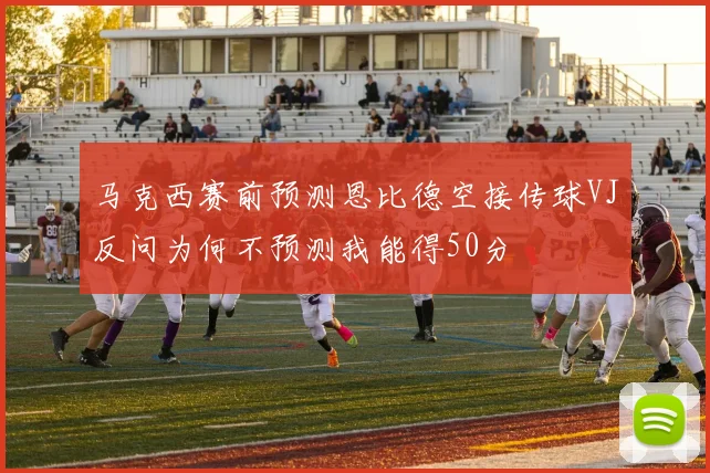马克西赛前预测恩比德空接传球VJ反问为何不预测我能得50分