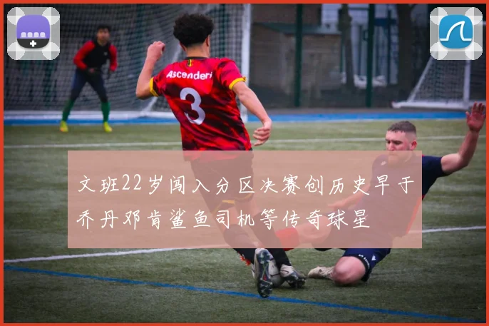 文班22岁闯入分区决赛创历史早于乔丹邓肯鲨鱼司机等传奇球星