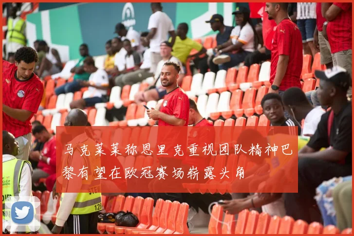 马克莱莱称恩里克重视团队精神巴黎有望在欧冠赛场崭露头角